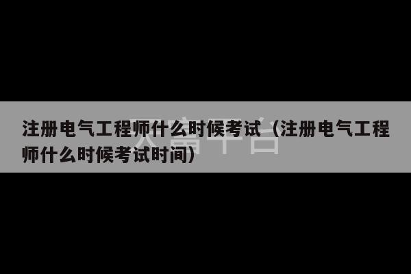 注册电气工程师什么时候考试（注册电气工程师什么时候考试时间）-第1张图片-天富注册【会员登录平台】天富服装