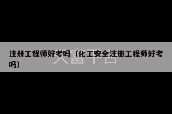 注册工程师好考吗（化工安全注册工程师好考吗）-第1张图片-天富注册【会员登录平台】天富服装