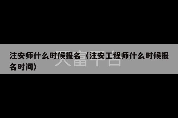 注安师什么时候报名（注安工程师什么时候报名时间）-第1张图片-天富注册【会员登录平台】天富服装