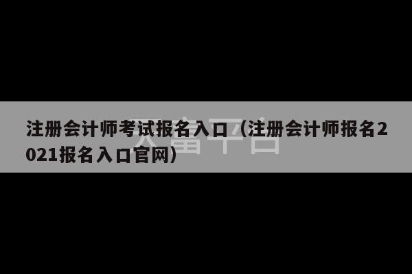 注册会计师考试报名入口（注册会计师报名2021报名入口官网）-第1张图片-天富注册【会员登录平台】天富服装