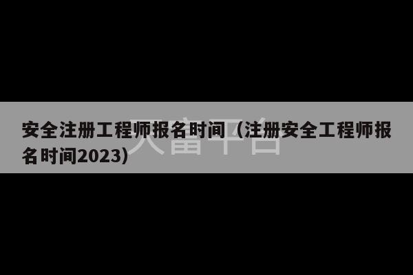 安全注册工程师报名时间（注册安全工程师报名时间2023）-第1张图片-天富注册【会员登录平台】天富服装