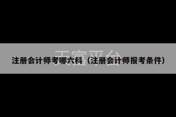 注册会计师考哪六科（注册会计师报考条件）-第1张图片-天富注册【会员登录平台】天富服装