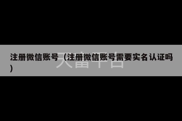 注册微信账号（注册微信账号需要实名认证吗）-第1张图片-天富注册【会员登录平台】天富服装