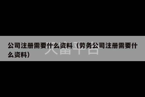 公司注册需要什么资料（劳务公司注册需要什么资料）-第1张图片-天富注册【会员登录平台】天富服装