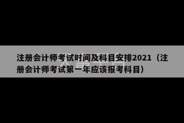 注册会计师考试时间及科目安排2021（注册会计师考试第一年应该报考科目）-第1张图片-天富注册【会员登录平台】天富服装