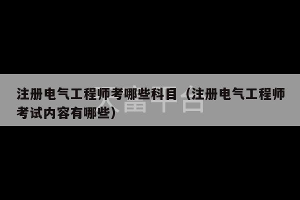 注册电气工程师考哪些科目（注册电气工程师考试内容有哪些）-第1张图片-天富注册【会员登录平台】天富服装