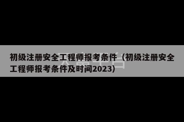 初级注册安全工程师报考条件（初级注册安全工程师报考条件及时间2023）-第1张图片-天富注册【会员登录平台】天富服装