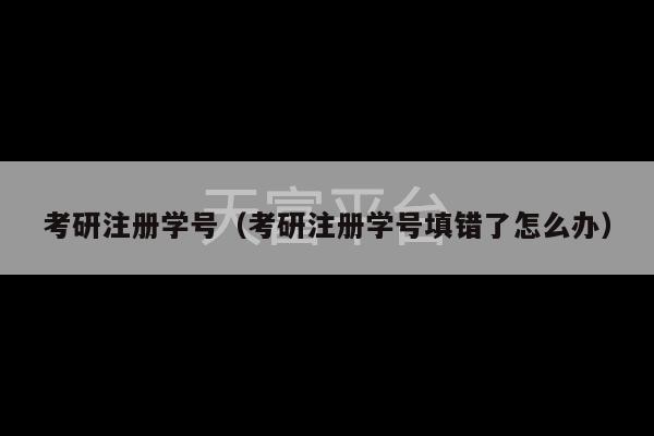 考研注册学号（考研注册学号填错了怎么办）-第1张图片-天富注册【会员登录平台】天富服装