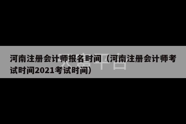 河南注册会计师报名时间（河南注册会计师考试时间2021考试时间）-第1张图片-天富注册【会员登录平台】天富服装