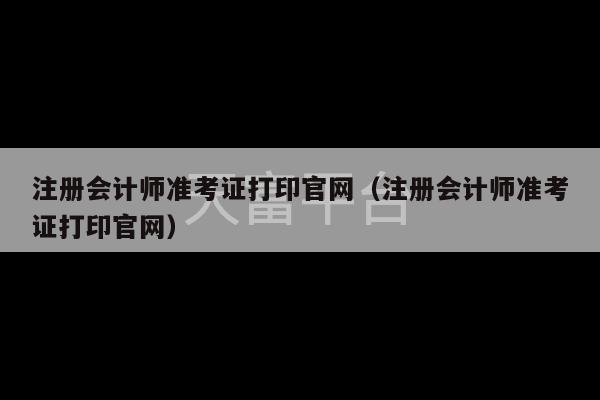 注册会计师准考证打印官网（注册会计师准考证打印官网）-第1张图片-天富注册【会员登录平台】天富服装