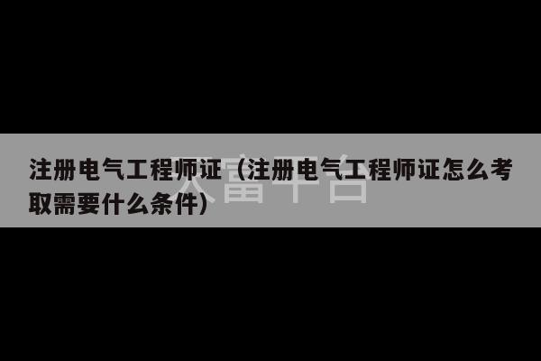 注册电气工程师证（注册电气工程师证怎么考取需要什么条件）-第1张图片-天富注册【会员登录平台】天富服装