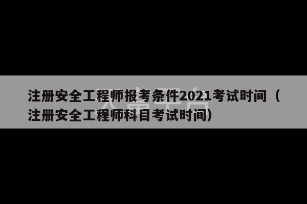 注册安全工程师报考条件2021考试时间（注册安全工程师科目考试时间）-第1张图片-天富注册【会员登录平台】天富服装