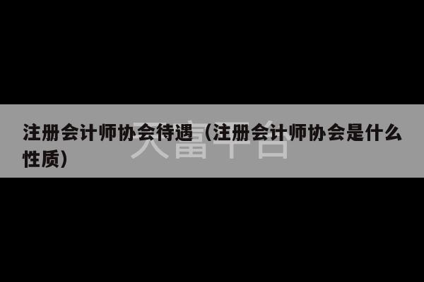 注册会计师协会待遇（注册会计师协会是什么性质）-第1张图片-天富注册【会员登录平台】天富服装