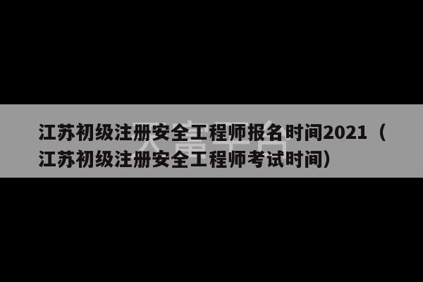 江苏初级注册安全工程师报名时间2021（江苏初级注册安全工程师考试时间）-第1张图片-天富注册【会员登录平台】天富服装