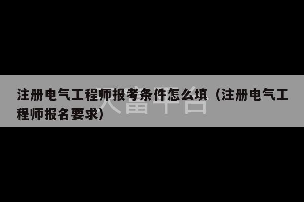 注册电气工程师报考条件怎么填（注册电气工程师报名要求）-第1张图片-天富注册【会员登录平台】天富服装