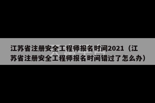 江苏省注册安全工程师报名时间2021（江苏省注册安全工程师报名时间错过了怎么办）-第1张图片-天富注册【会员登录平台】天富服装