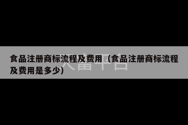 食品注册商标流程及费用（食品注册商标流程及费用是多少）-第1张图片-天富注册【会员登录平台】天富服装