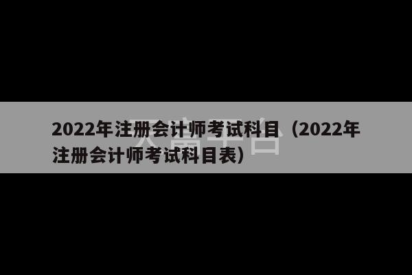 2022年注册会计师考试科目（2022年注册会计师考试科目表）-第1张图片-天富注册【会员登录平台】天富服装