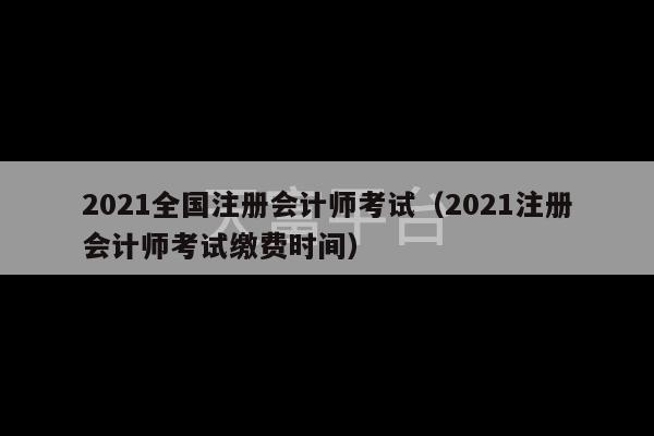 2021全国注册会计师考试（2021注册会计师考试缴费时间）-第1张图片-天富注册【会员登录平台】天富服装