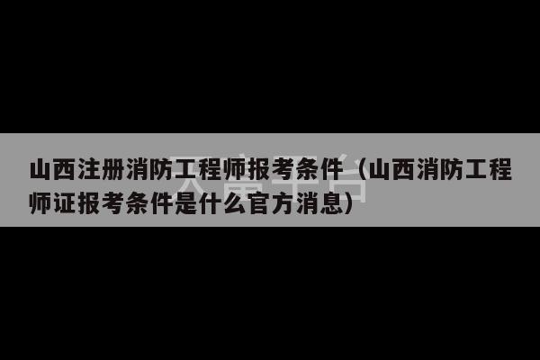 山西注册消防工程师报考条件（山西消防工程师证报考条件是什么官方消息）-第1张图片-天富注册【会员登录平台】天富服装