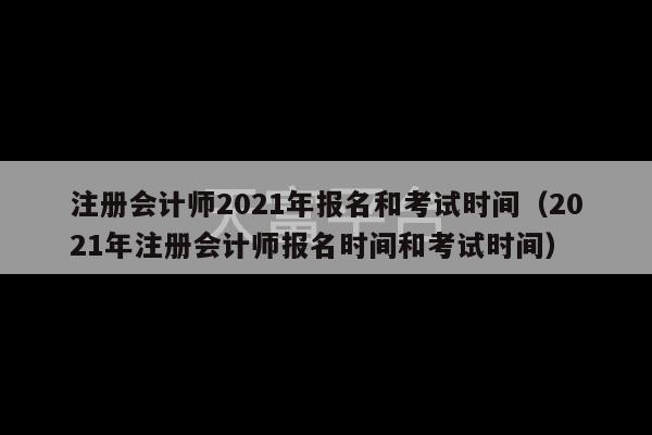 注册会计师2021年报名和考试时间（2021年注册会计师报名时间和考试时间）-第1张图片-天富注册【会员登录平台】天富服装