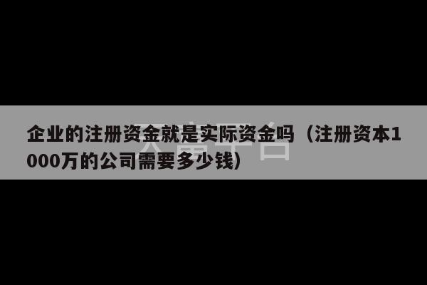 企业的注册资金就是实际资金吗（注册资本1000万的公司需要多少钱）-第1张图片-天富注册【会员登录平台】天富服装