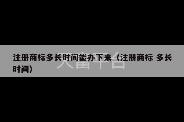 注册商标多长时间能办下来（注册商标 多长时间）-第1张图片-天富注册【会员登录平台】天富服装