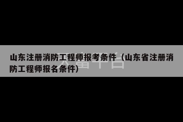 山东注册消防工程师报考条件（山东省注册消防工程师报名条件）-第1张图片-天富注册【会员登录平台】天富服装