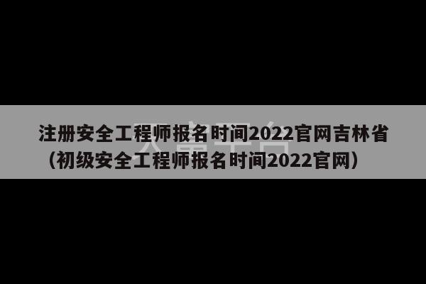 注册安全工程师报名时间2022官网吉林省（初级安全工程师报名时间2022官网）-第1张图片-天富注册【会员登录平台】天富服装