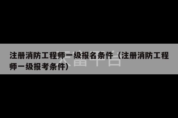 注册消防工程师一级报名条件（注册消防工程师一级报考条件）-第1张图片-天富注册【会员登录平台】天富服装