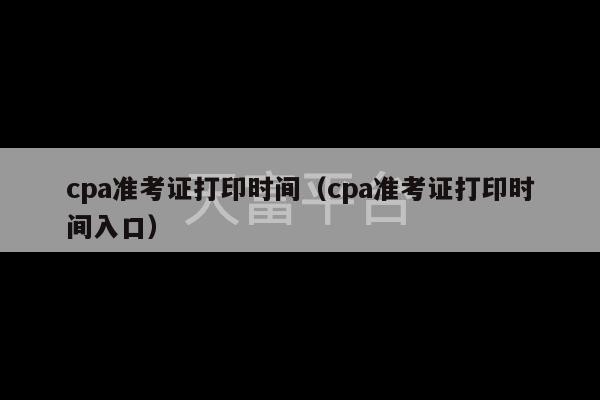 cpa准考证打印时间（cpa准考证打印时间入口）-第1张图片-天富注册【会员登录平台】天富服装