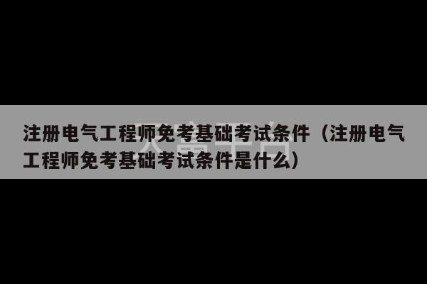 注册电气工程师免考基础考试条件（注册电气工程师免考基础考试条件是什么）-第1张图片-天富注册【会员登录平台】天富服装