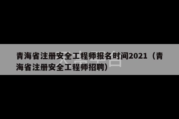 青海省注册安全工程师报名时间2021（青海省注册安全工程师招聘）-第1张图片-天富注册【会员登录平台】天富服装