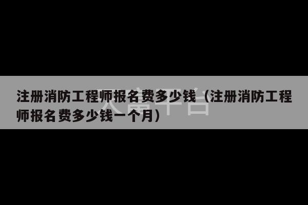 注册消防工程师报名费多少钱（注册消防工程师报名费多少钱一个月）-第1张图片-天富注册【会员登录平台】天富服装