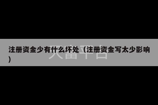 注册资金少有什么坏处（注册资金写太少影响）-第1张图片-天富注册【会员登录平台】天富服装