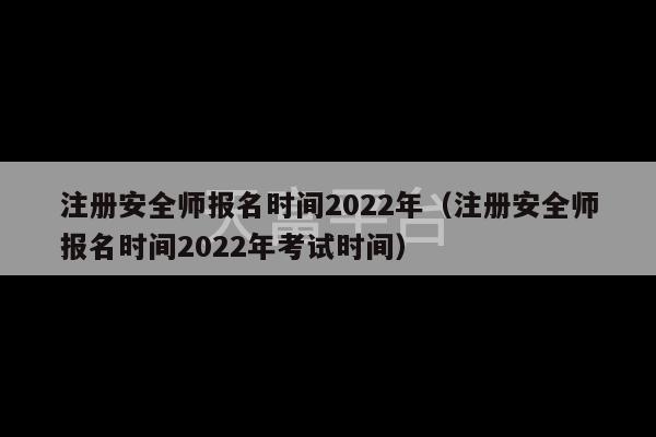 注册安全师报名时间2022年（注册安全师报名时间2022年考试时间）-第1张图片-天富注册【会员登录平台】天富服装