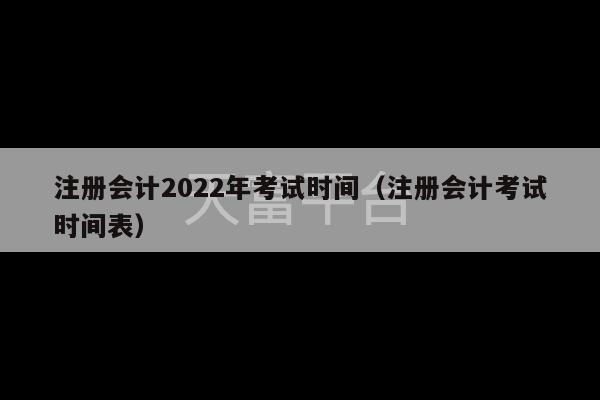 注册会计2022年考试时间（注册会计考试时间表）-第1张图片-天富注册【会员登录平台】天富服装