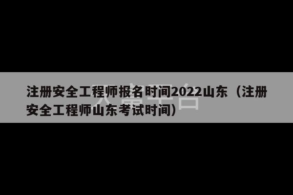 注册安全工程师报名时间2022山东（注册安全工程师山东考试时间）-第1张图片-天富注册【会员登录平台】天富服装