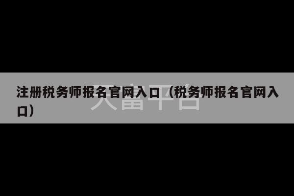 注册税务师报名官网入口（税务师报名官网入口）-第1张图片-天富注册【会员登录平台】天富服装