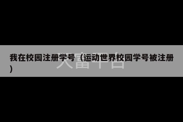 我在校园注册学号（运动世界校园学号被注册）-第1张图片-天富注册【会员登录平台】天富服装