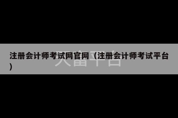 注册会计师考试网官网（注册会计师考试平台）-第1张图片-天富注册【会员登录平台】天富服装