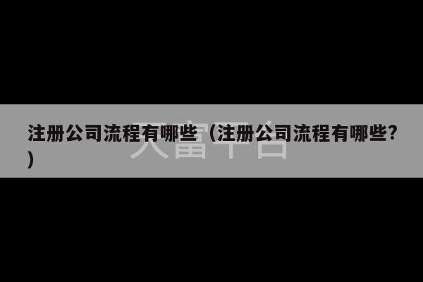 注册公司流程有哪些（注册公司流程有哪些?）-第1张图片-天富注册【会员登录平台】天富服装