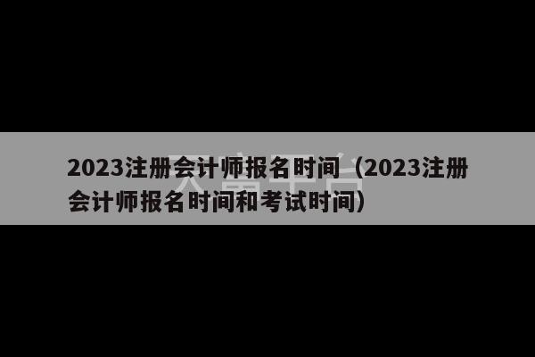 2023注册会计师报名时间（2023注册会计师报名时间和考试时间）-第1张图片-天富注册【会员登录平台】天富服装