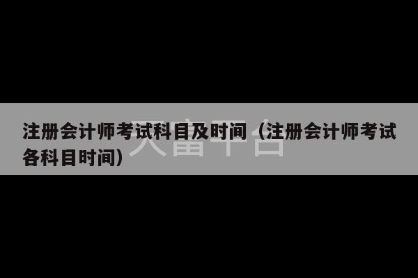 注册会计师考试科目及时间（注册会计师考试各科目时间）-第1张图片-天富注册【会员登录平台】天富服装