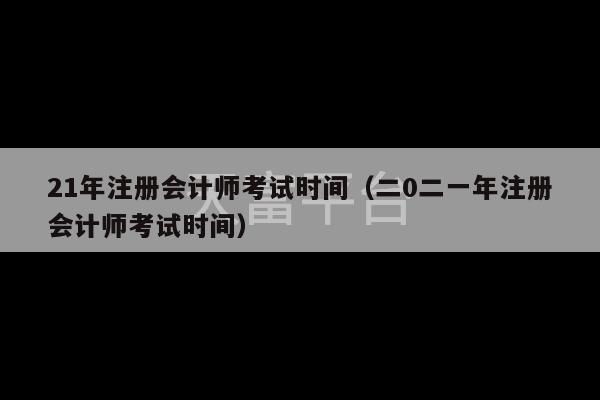 21年注册会计师考试时间（二0二一年注册会计师考试时间）-第1张图片-天富注册【会员登录平台】天富服装