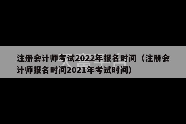 注册会计师考试2022年报名时间（注册会计师报名时间2021年考试时间）-第1张图片-天富注册【会员登录平台】天富服装