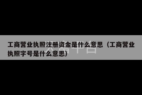 工商营业执照注册资金是什么意思（工商营业执照字号是什么意思）-第1张图片-天富注册【会员登录平台】天富服装