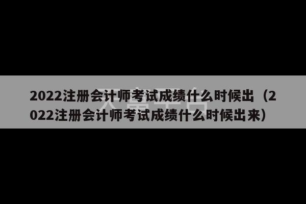 2022注册会计师考试成绩什么时候出（2022注册会计师考试成绩什么时候出来）-第1张图片-天富注册【会员登录平台】天富服装