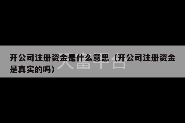 开公司注册资金是什么意思（开公司注册资金是真实的吗）-第1张图片-天富注册【会员登录平台】天富服装