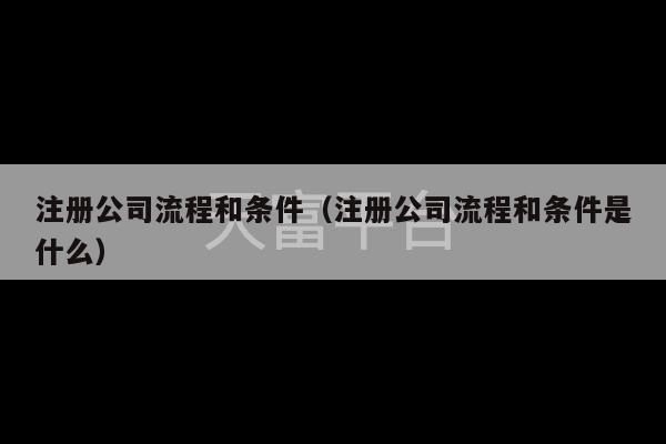 注册公司流程和条件（注册公司流程和条件是什么）-第1张图片-天富注册【会员登录平台】天富服装